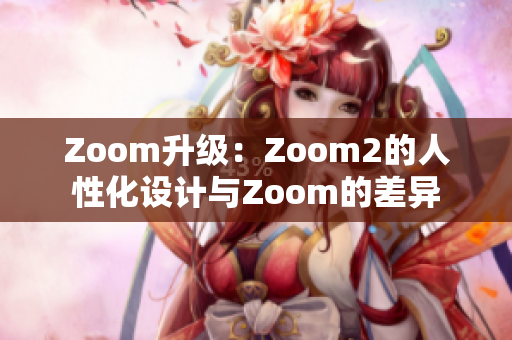 Zoom升级：Zoom2的人性化设计与Zoom的差异