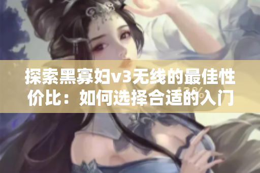 探索黑寡妇v3无线的最佳性价比：如何选择合适的入门级版本？