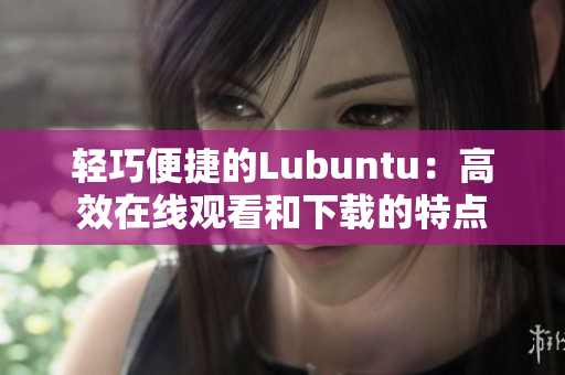 轻巧便捷的Lubuntu：高效在线观看和下载的特点