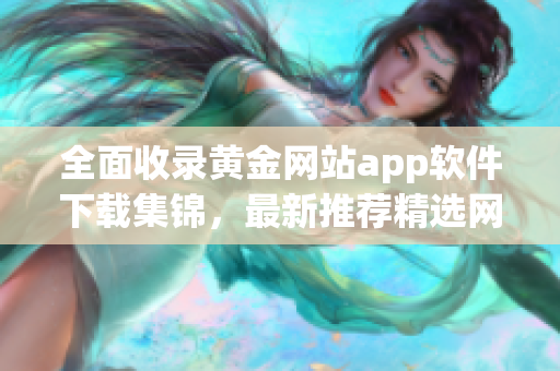 全面收录黄金网站app软件下载集锦，最新推荐精选网站APP资源大全