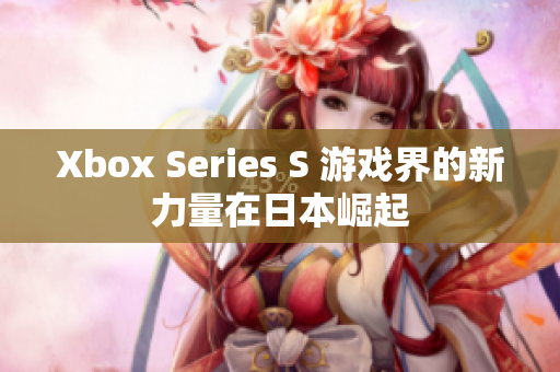 Xbox Series S 游戏界的新力量在日本崛起