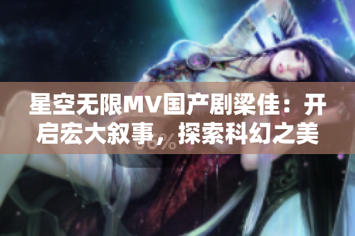 星空无限MV国产剧梁佳：开启宏大叙事，探索科幻之美