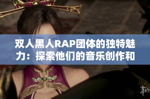 双人黑人RAP团体的独特魅力：探索他们的音乐创作和文化影响