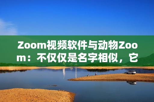 Zoom视频软件与动物Zoom：不仅仅是名字相似，它们背后的故事有何异同？