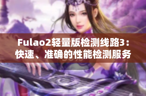 Fulao2轻量版检测线路3：快速、准确的性能检测服务