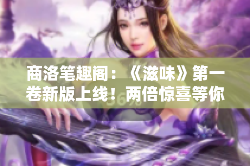 商洛笔趣阁：《滋味》第一卷新版上线！两倍惊喜等你探索