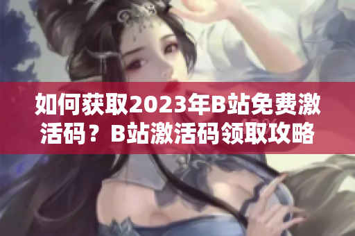 如何获取2023年B站免费激活码？B站激活码领取攻略大全