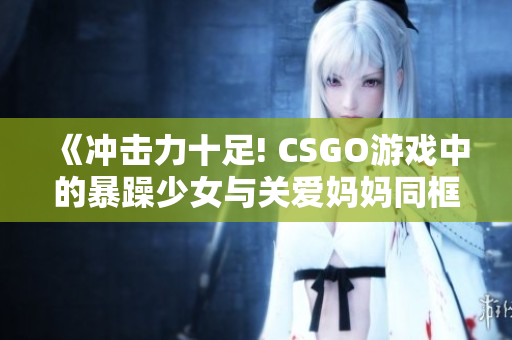 《冲击力十足! CSGO游戏中的暴躁少女与关爱妈妈同框!》