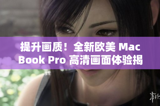 提升画质！全新欧美 MacBook Pro 高清画面体验揭秘