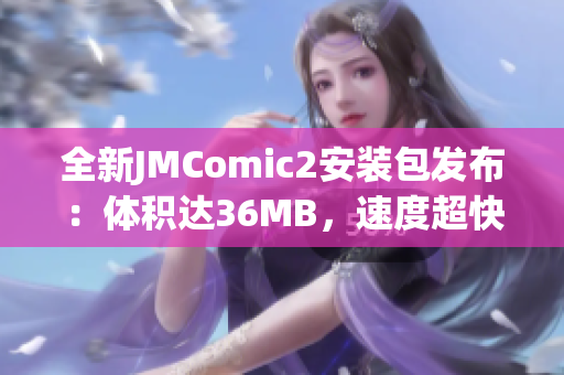 全新JMComic2安装包发布：体积达36MB，速度超快，功能强大