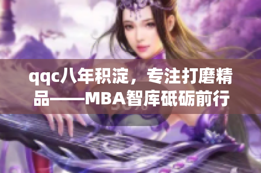 qqc八年积淀，专注打磨精品——MBA智库砥砺前行