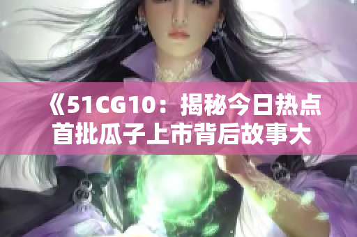 《51CG10：揭秘今日热点 首批瓜子上市背后故事大揭秘》