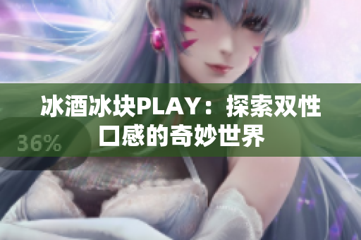 冰酒冰块PLAY：探索双性口感的奇妙世界