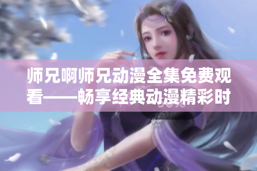 师兄啊师兄动漫全集免费观看——畅享经典动漫精彩时刻