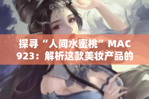 探寻“人间水蜜桃”MAC923：解析这款美妆产品的功效与使用心得