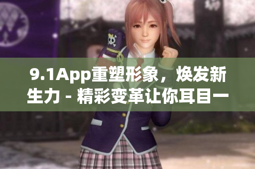 9.1App重塑形象，焕发新生力 - 精彩变革让你耳目一新