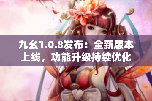 九幺1.0.8发布：全新版本上线，功能升级持续优化