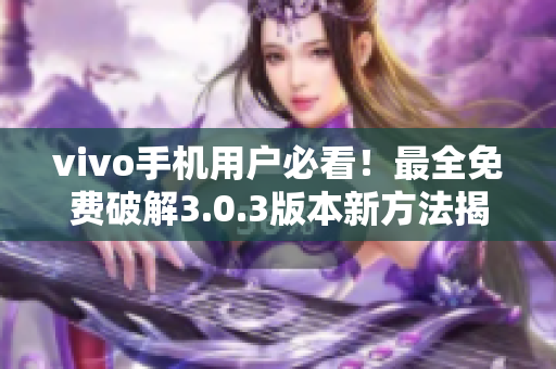 vivo手机用户必看！最全免费破解3.0.3版本新方法揭秘