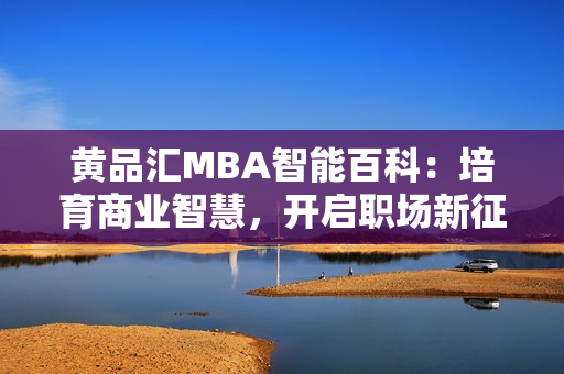 黄品汇MBA智能百科：培育商业智慧，开启职场新征程