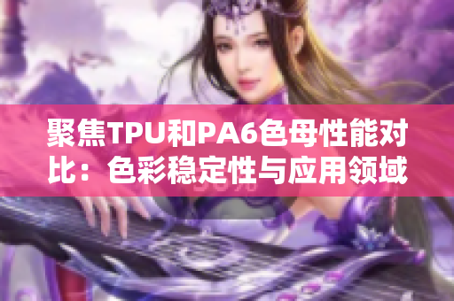 聚焦TPU和PA6色母性能对比：色彩稳定性与应用领域分析