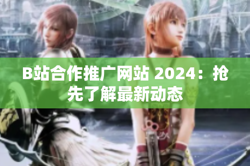 B站合作推广网站 2024：抢先了解最新动态