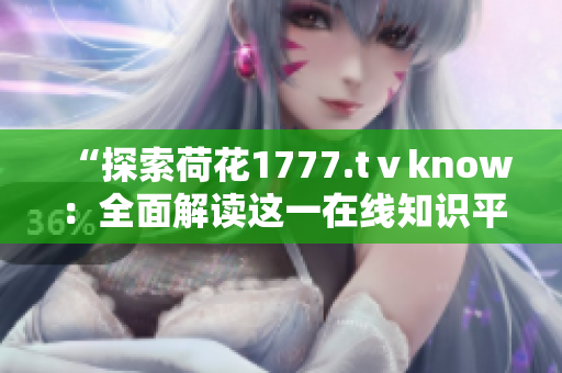 “探索荷花1777.tⅴknow：全面解读这一在线知识平台的功能与特色”