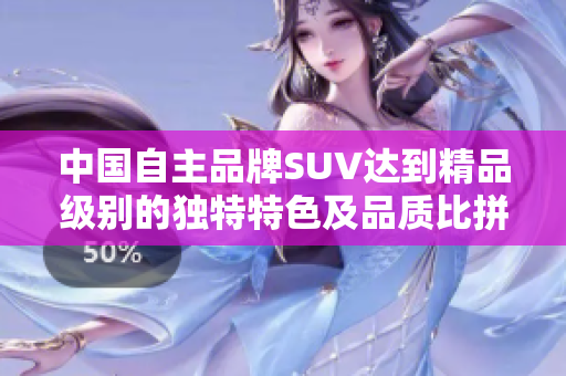 中国自主品牌SUV达到精品级别的独特特色及品质比拼