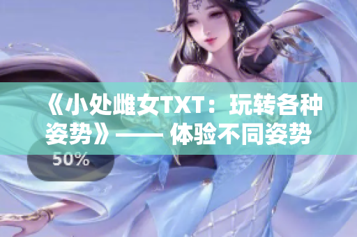 《小处雌女TXT：玩转各种姿势》—— 体验不同姿势带来的阅读乐趣！