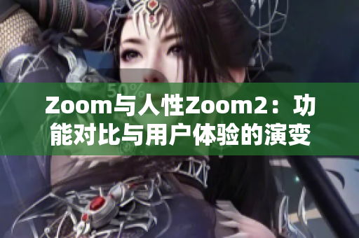 Zoom与人性Zoom2：功能对比与用户体验的演变