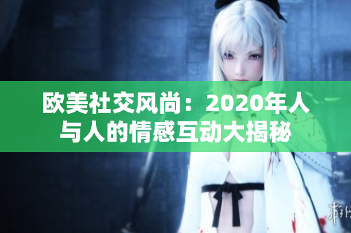 欧美社交风尚：2020年人与人的情感互动大揭秘