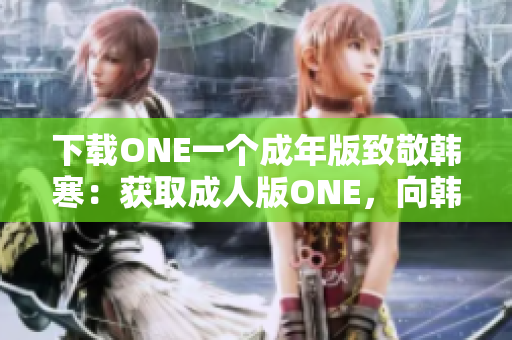 下载ONE一个成年版致敬韩寒：获取成人版ONE，向韩寒致敬