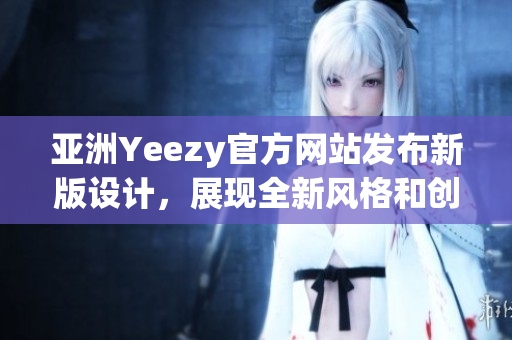 亚洲Yeezy官方网站发布新版设计，展现全新风格和创意