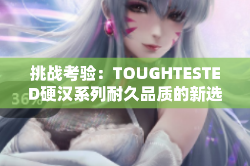 挑战考验：TOUGHTESTED硬汉系列耐久品质的新选择