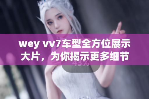 wey vv7车型全方位展示大片，为你揭示更多细节