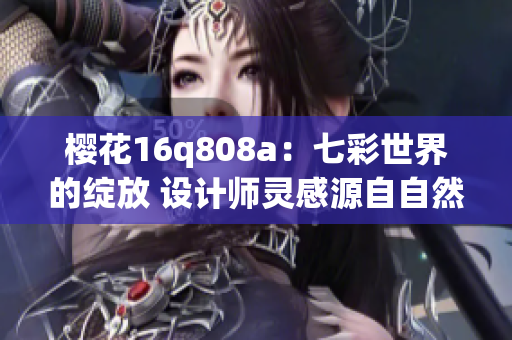 樱花16q808a：七彩世界的绽放 设计师灵感源自自然元素 