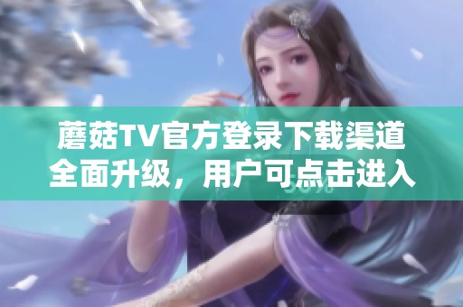 蘑菇TV官方登录下载渠道全面升级，用户可点击进入获取完整版。