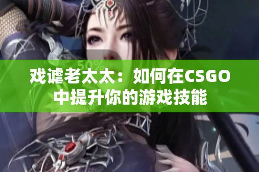 戏谑老太太：如何在CSGO中提升你的游戏技能