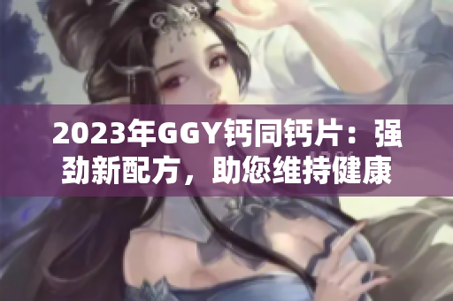 2023年GGY钙同钙片：强劲新配方，助您维持健康