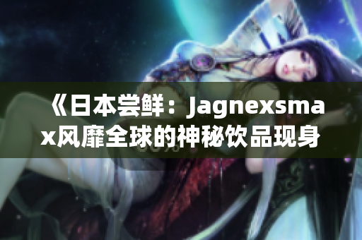 《日本尝鲜：Jagnexsmax风靡全球的神秘饮品现身日本，掀起全新风潮！》