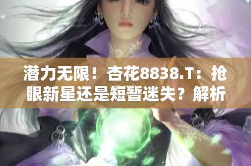 潜力无限！杏花8838.T：抢眼新星还是短暂迷失？解析其投资前景与挑战