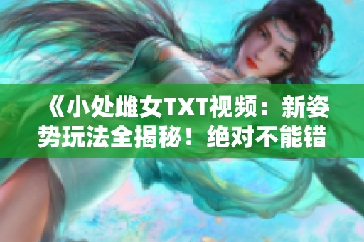 《小处雌女TXT视频：新姿势玩法全揭秘！绝对不能错过！》