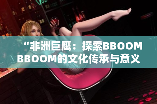 “非洲巨鹰：探索BBOOMBBOOM的文化传承与意义”