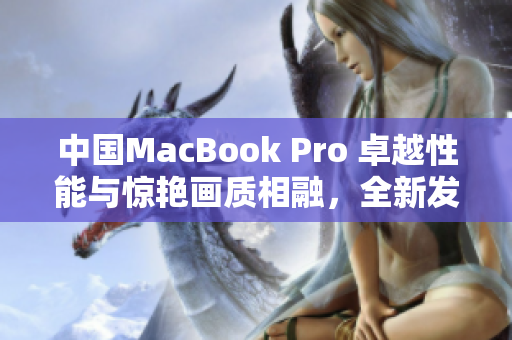 中国MacBook Pro 卓越性能与惊艳画质相融，全新发布！