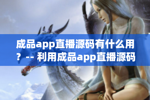 成品app直播源码有什么用？-- 利用成品app直播源码的优势何在？