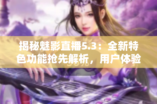 揭秘魅影直播5.3：全新特色功能抢先解析，用户体验再升级！