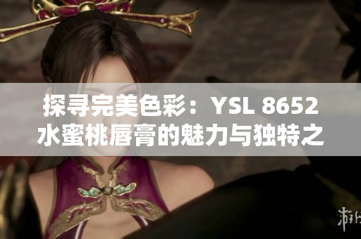 探寻完美色彩：YSL 8652水蜜桃唇膏的魅力与独特之处