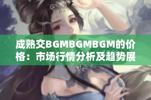 成熟交BGMBGMBGM的价格：市场行情分析及趋势展望