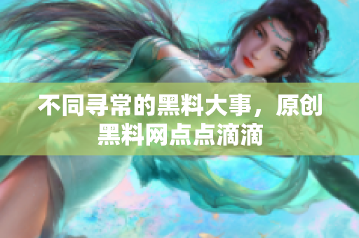 不同寻常的黑料大事，原创黑料网点点滴滴