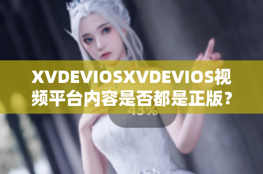 XVDEVIOSXVDEVIOS视频平台内容是否都是正版？