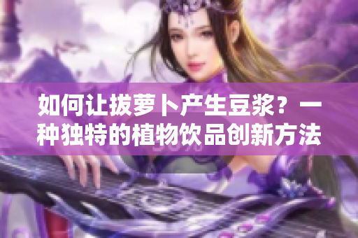 如何让拔萝卜产生豆浆？一种独特的植物饮品创新方法